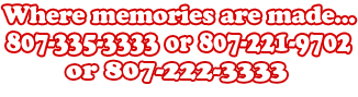 Where memories are made 807-222-3333